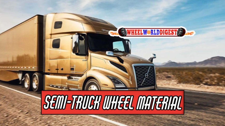 The Essential Guide to Semi-Truck Wheel Material