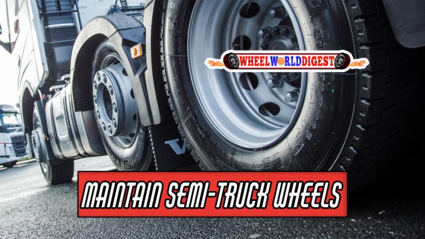 How to Maintain Your Semi Truck Wheels Properly